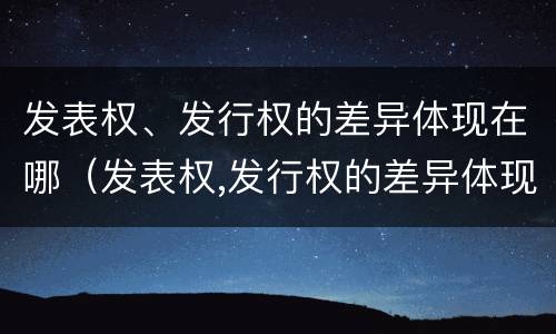 发表权、发行权的差异体现在哪（发表权,发行权的差异体现在哪方面）