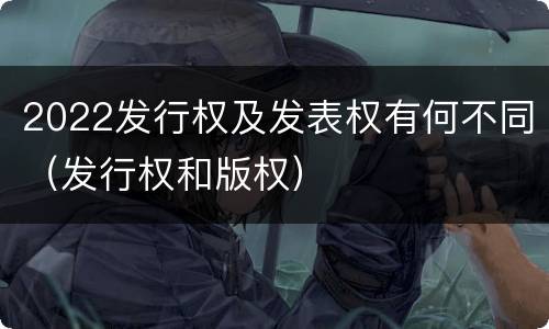 2022发行权及发表权有何不同（发行权和版权）