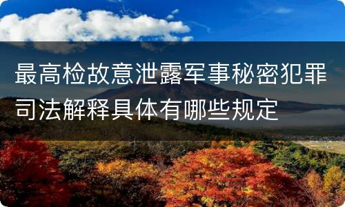 最高检故意泄露军事秘密犯罪司法解释具体有哪些规定