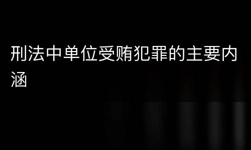 刑法中单位受贿犯罪的主要内涵