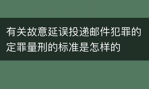 有关故意延误投递邮件犯罪的定罪量刑的标准是怎样的