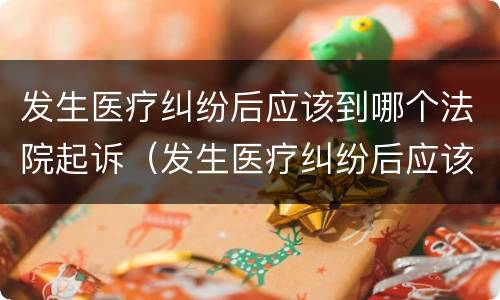 发生医疗纠纷后应该到哪个法院起诉（发生医疗纠纷后应该到哪个法院起诉呢）