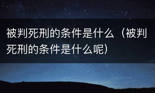 被判死刑的条件是什么（被判死刑的条件是什么呢）