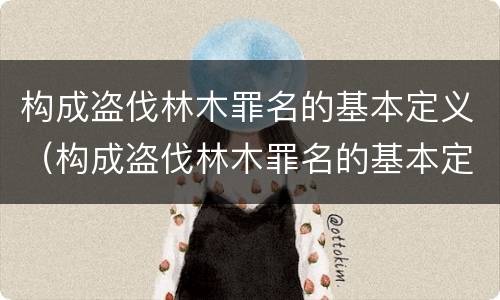 构成盗伐林木罪名的基本定义（构成盗伐林木罪名的基本定义是）