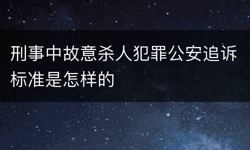 刑事中故意杀人犯罪公安追诉标准是怎样的