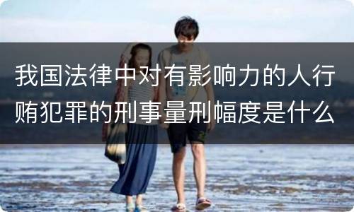 我国法律中对有影响力的人行贿犯罪的刑事量刑幅度是什么