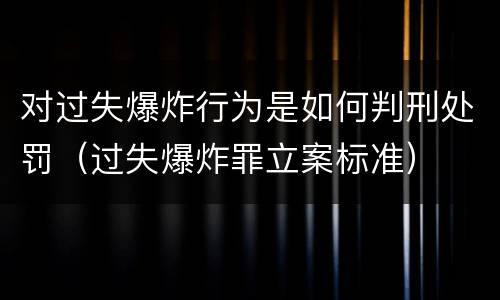 对过失爆炸行为是如何判刑处罚（过失爆炸罪立案标准）