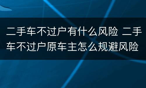 二手车不过户有什么风险 二手车不过户原车主怎么规避风险