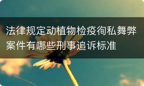 法律规定动植物检疫徇私舞弊案件有哪些刑事追诉标准