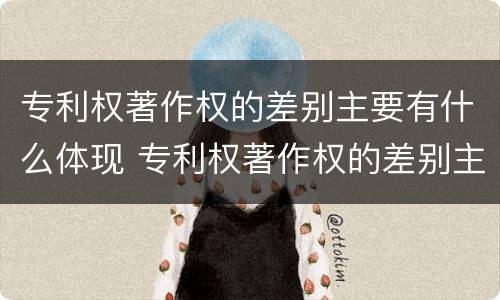 专利权著作权的差别主要有什么体现 专利权著作权的差别主要有什么体现