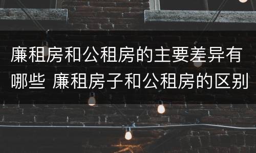 廉租房和公租房的主要差异有哪些 廉租房子和公租房的区别