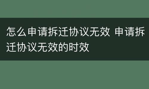 怎么申请拆迁协议无效 申请拆迁协议无效的时效