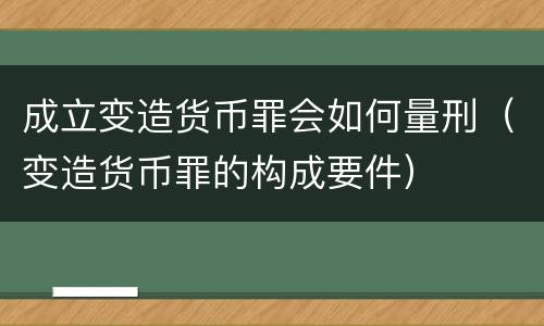 成立变造货币罪会如何量刑（变造货币罪的构成要件）