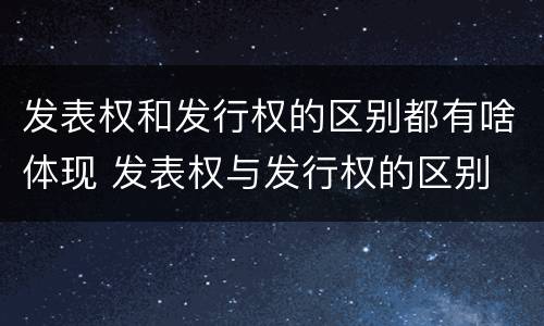 发表权和发行权的区别都有啥体现 发表权与发行权的区别