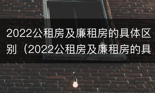 2022公租房及廉租房的具体区别（2022公租房及廉租房的具体区别在哪里）