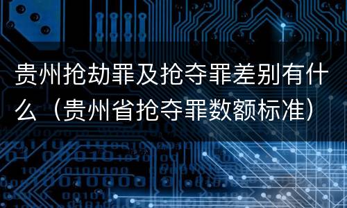 贵州抢劫罪及抢夺罪差别有什么（贵州省抢夺罪数额标准）