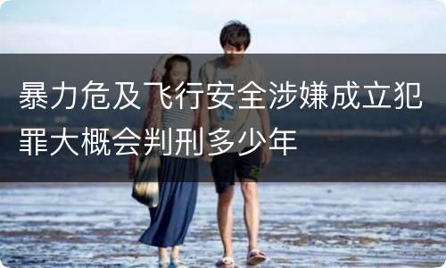 暴力危及飞行安全涉嫌成立犯罪大概会判刑多少年