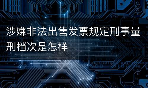 涉嫌非法出售发票规定刑事量刑档次是怎样