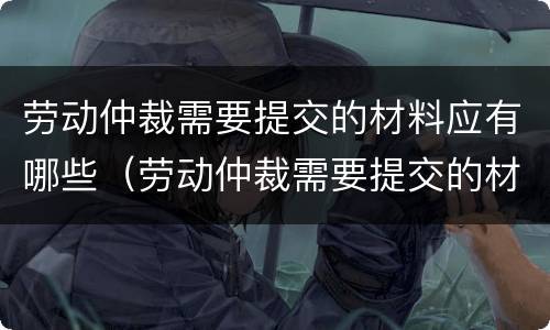 劳动仲裁需要提交的材料应有哪些（劳动仲裁需要提交的材料应有哪些资料）