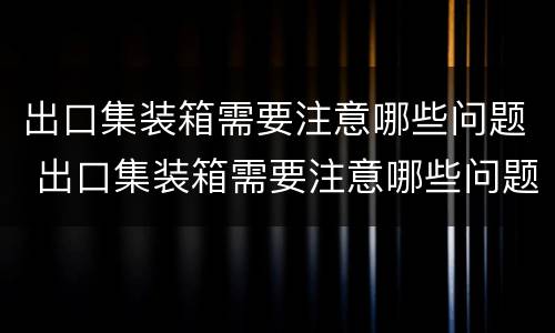 出口集装箱需要注意哪些问题 出口集装箱需要注意哪些问题视频