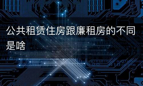 公共租赁住房跟廉租房的不同是啥