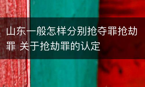 山东一般怎样分别抢夺罪抢劫罪 关于抢劫罪的认定