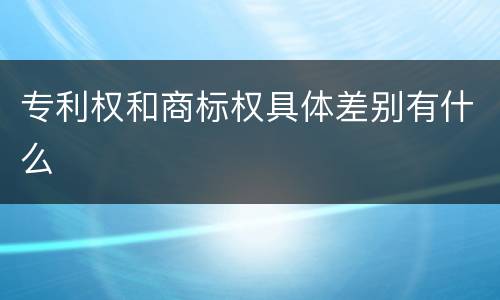 专利权和商标权具体差别有什么