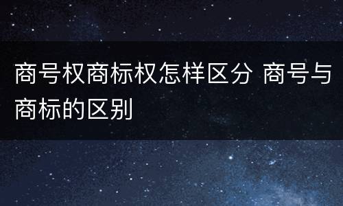 商号权商标权怎样区分 商号与商标的区别