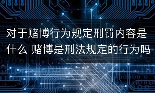 对于赌博行为规定刑罚内容是什么 赌博是刑法规定的行为吗