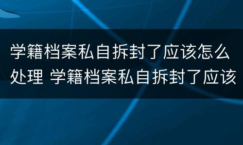 学籍档案私自拆封了应该怎么处理 学籍档案私自拆封了应该怎么处理好