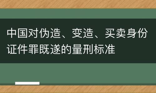 中国对伪造、变造、买卖身份证件罪既遂的量刑标准