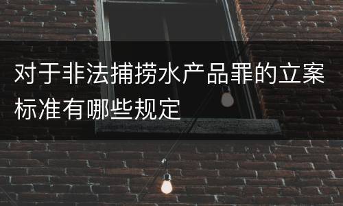 对于非法捕捞水产品罪的立案标准有哪些规定