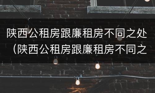 陕西公租房跟廉租房不同之处（陕西公租房跟廉租房不同之处在哪）