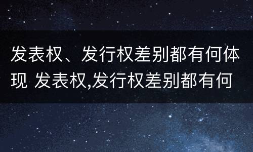 发表权、发行权差别都有何体现 发表权,发行权差别都有何体现呢