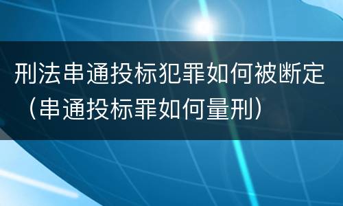 刑法串通投标犯罪如何被断定（串通投标罪如何量刑）