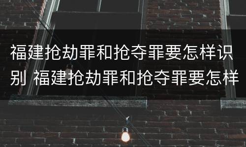 福建抢劫罪和抢夺罪要怎样识别 福建抢劫罪和抢夺罪要怎样识别的