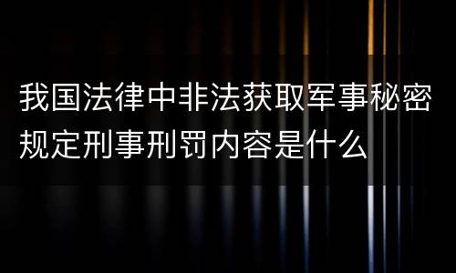 我国法律中非法获取军事秘密规定刑事刑罚内容是什么