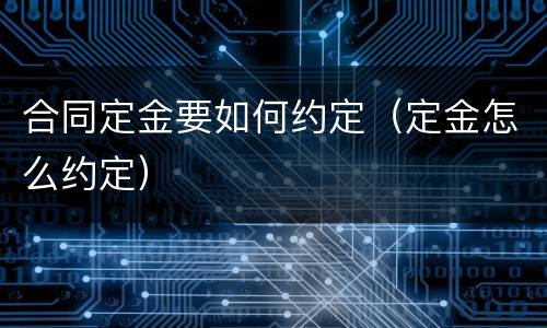 合同定金要如何约定（定金怎么约定）