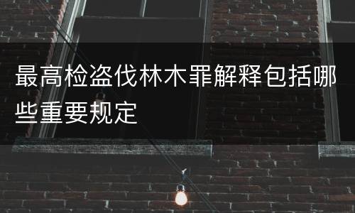 最高检盗伐林木罪解释包括哪些重要规定