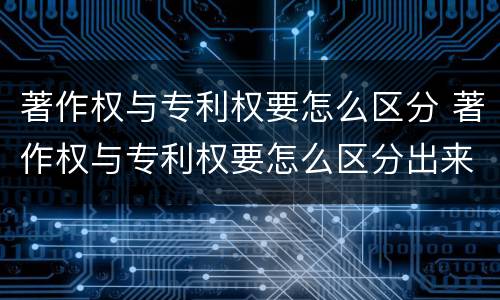 著作权与专利权要怎么区分 著作权与专利权要怎么区分出来