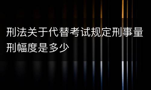 刑法关于代替考试规定刑事量刑幅度是多少