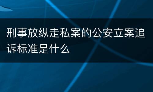 刑事放纵走私案的公安立案追诉标准是什么
