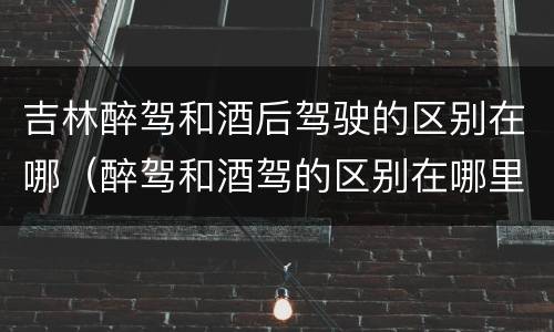 吉林醉驾和酒后驾驶的区别在哪（醉驾和酒驾的区别在哪里）