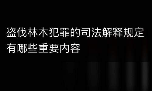 盗伐林木犯罪的司法解释规定有哪些重要内容