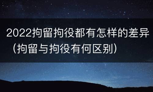 2022拘留拘役都有怎样的差异（拘留与拘役有何区别）