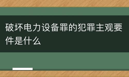 破坏电力设备罪的犯罪主观要件是什么
