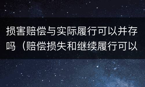 损害赔偿与实际履行可以并存吗（赔偿损失和继续履行可以并用吗）