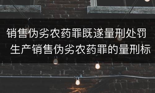 销售伪劣农药罪既遂量刑处罚 生产销售伪劣农药罪的量刑标准