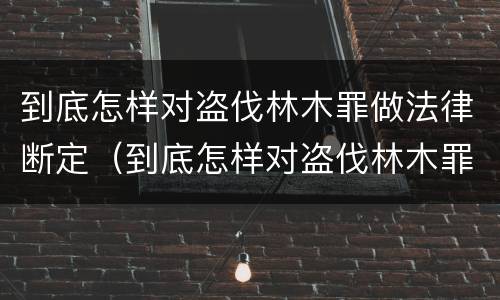 到底怎样对盗伐林木罪做法律断定（到底怎样对盗伐林木罪做法律断定）
