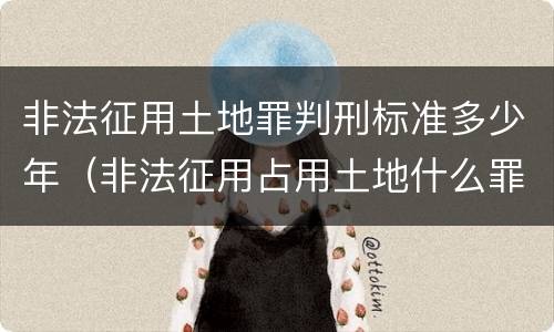 非法征用土地罪判刑标准多少年（非法征用占用土地什么罪）